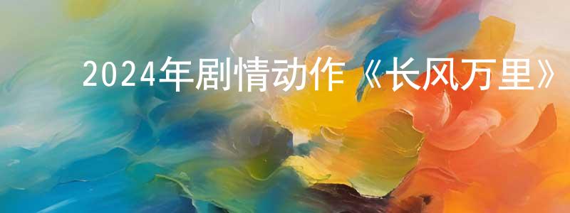 曾泰然的动漫综艺大全,2024年剧情动作《长风万里》HD国语中字迅雷下载_电影天堂